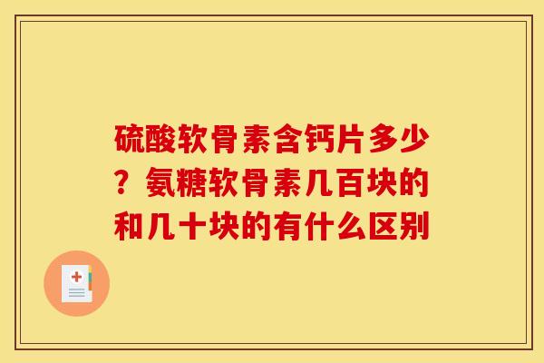 硫酸软骨素含钙片多少？氨糖软骨素几百块的和几十块的有什么区别