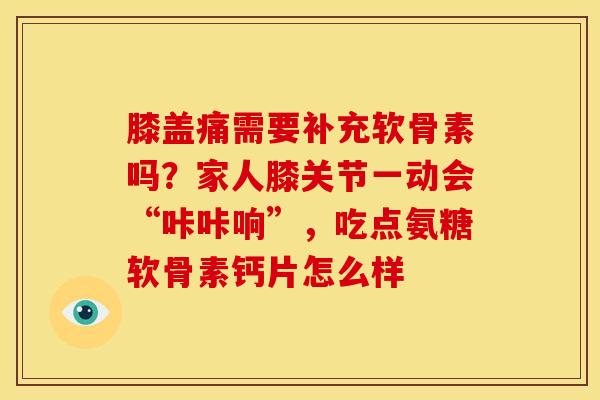 膝盖痛需要补充软骨素吗？家人膝关节一动会“咔咔响”，吃点氨糖软骨素钙片怎么样