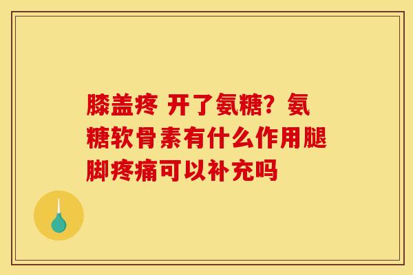 膝盖疼 开了氨糖？氨糖软骨素有什么作用腿脚疼痛可以补充吗