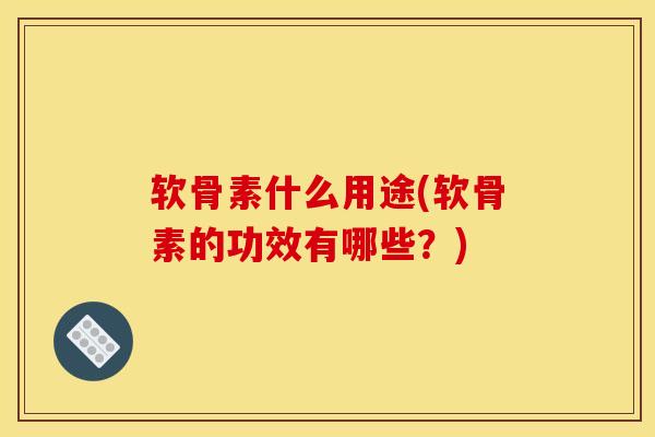 软骨素什么用途(软骨素的功效有哪些？)