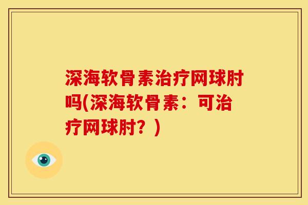 深海软骨素治疗网球肘吗(深海软骨素：可治疗网球肘？)