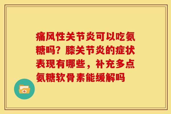 痛风性关节炎可以吃氨糖吗？膝关节炎的症状表现有哪些，补充多点氨糖软骨素能缓解吗