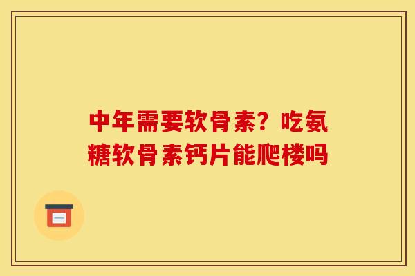 中年需要软骨素？吃氨糖软骨素钙片能爬楼吗
