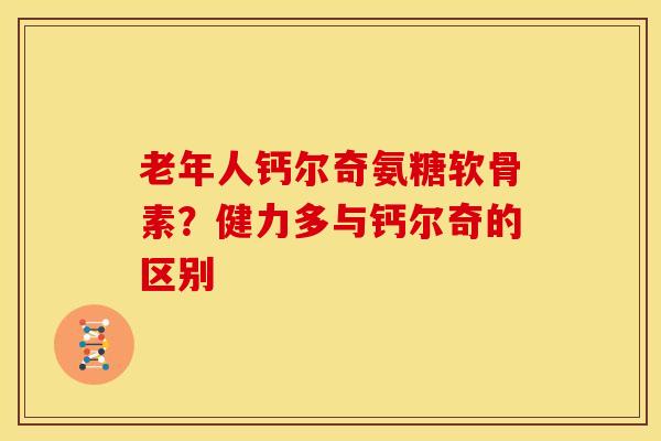 老年人钙尔奇氨糖软骨素？健力多与钙尔奇的区别