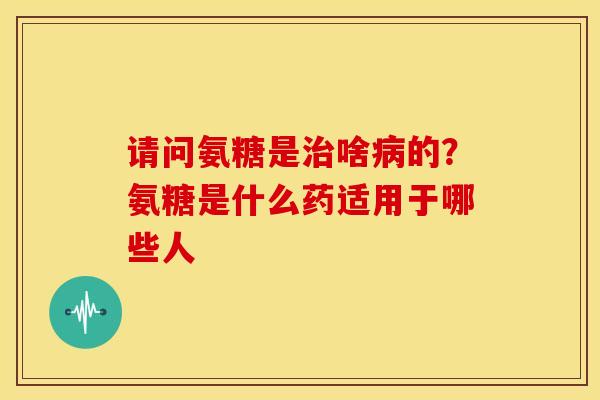 请问氨糖是治啥病的？氨糖是什么药适用于哪些人
