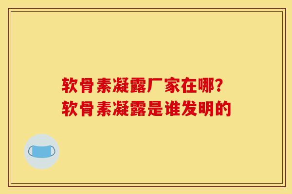 软骨素凝露厂家在哪？软骨素凝露是谁发明的