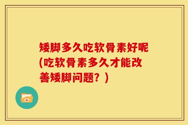 矮脚多久吃软骨素好呢(吃软骨素多久才能改善矮脚问题？)