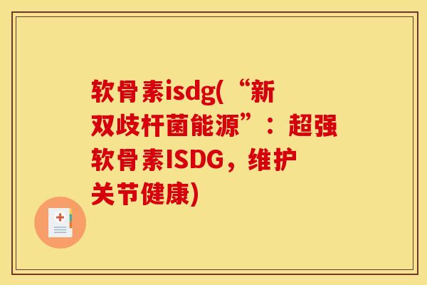 软骨素isdg(“新双歧杆菌能源”：超强软骨素ISDG，维护关节健康)
