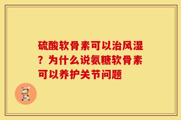 硫酸软骨素可以治风湿？为什么说氨糖软骨素可以养护关节问题