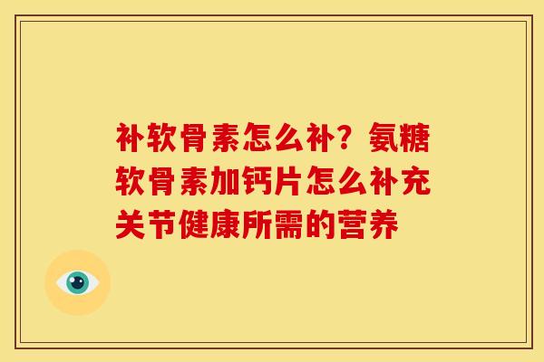 补软骨素怎么补？氨糖软骨素加钙片怎么补充关节健康所需的营养