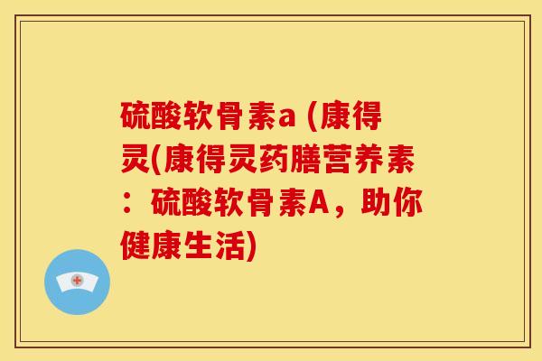 硫酸软骨素a (康得灵(康得灵药膳营养素：硫酸软骨素A，助你健康生活)