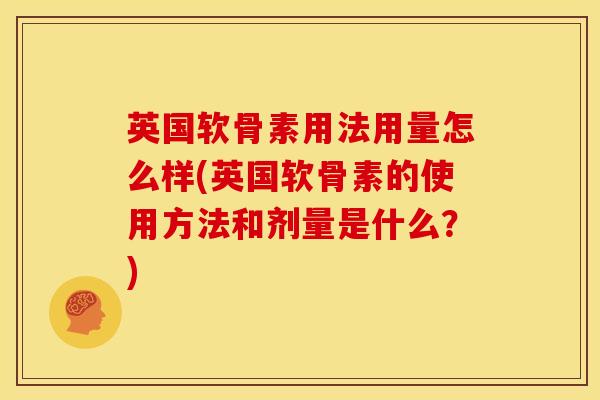 英国软骨素用法用量怎么样(英国软骨素的使用方法和剂量是什么？)