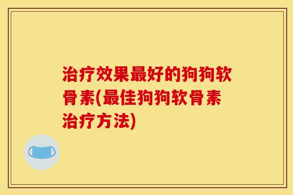 治疗效果最好的狗狗软骨素(最佳狗狗软骨素治疗方法)