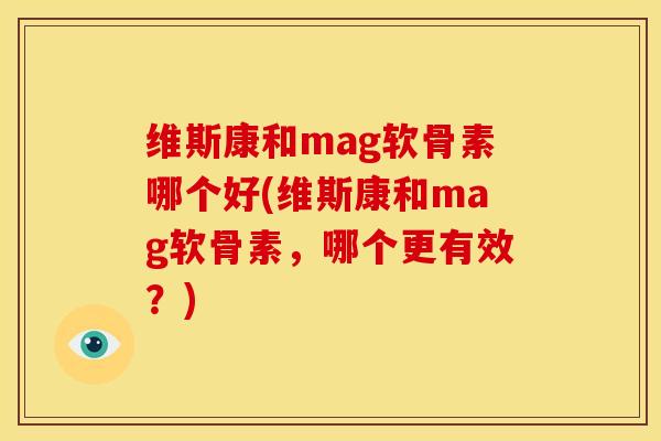 维斯康和mag软骨素哪个好(维斯康和mag软骨素，哪个更有效？)