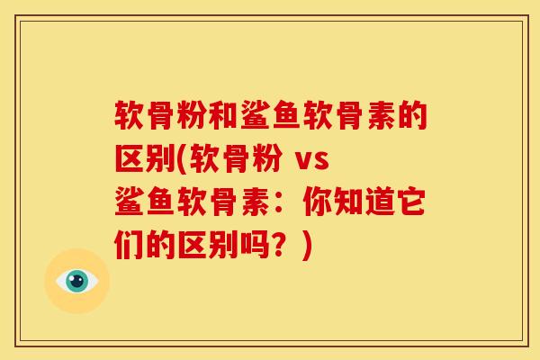软骨粉和鲨鱼软骨素的区别(软骨粉 vs 鲨鱼软骨素：你知道它们的区别吗？)