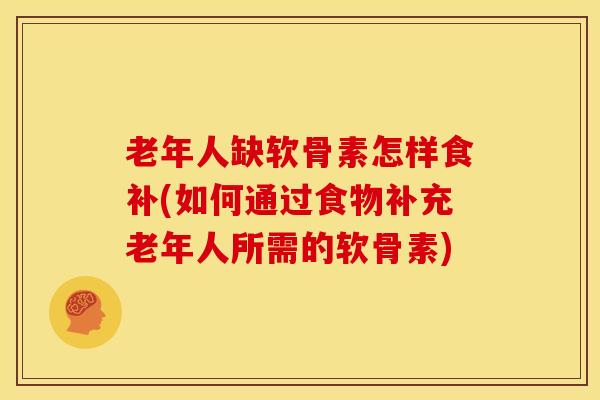 老年人缺软骨素怎样食补(如何通过食物补充老年人所需的软骨素)-第1张图片-关节骑士