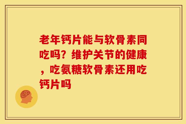 老年钙片能与软骨素同吃吗？维护关节的健康，吃氨糖软骨素还用吃钙片吗