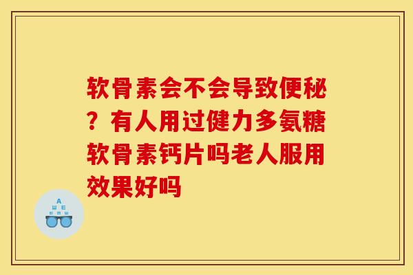 软骨素会不会导致便秘？有人用过健力多氨糖软骨素钙片吗老人服用效果好吗
