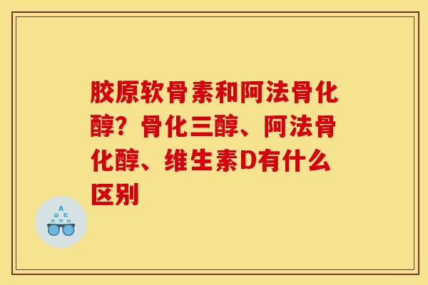 胶原软骨素和阿法骨化醇？骨化三醇、阿法骨化醇、维生素D有什么区别
