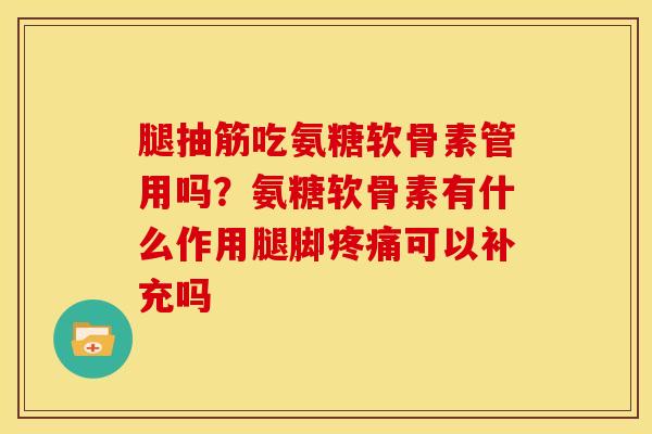 腿抽筋吃氨糖软骨素管用吗？氨糖软骨素有什么作用腿脚疼痛可以补充吗