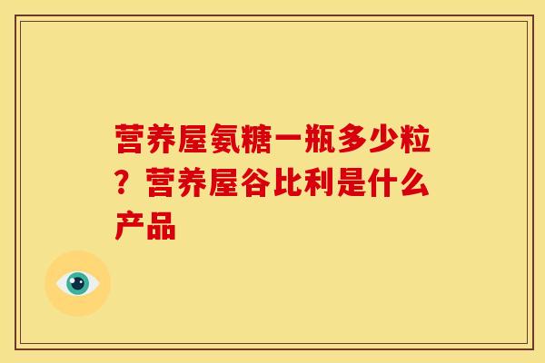 营养屋氨糖一瓶多少粒？营养屋谷比利是什么产品