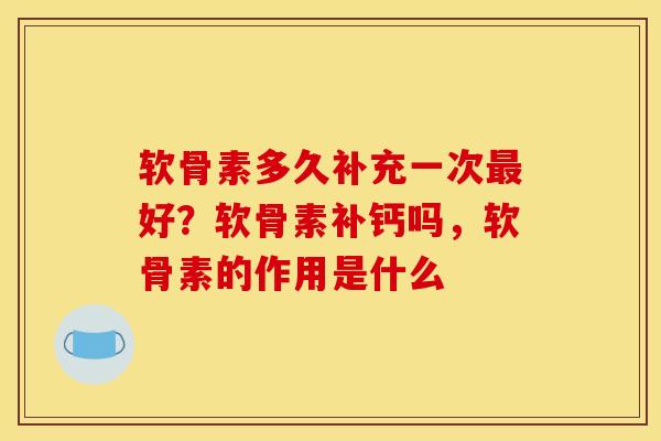 软骨素多久补充一次最好？软骨素补钙吗，软骨素的作用是什么