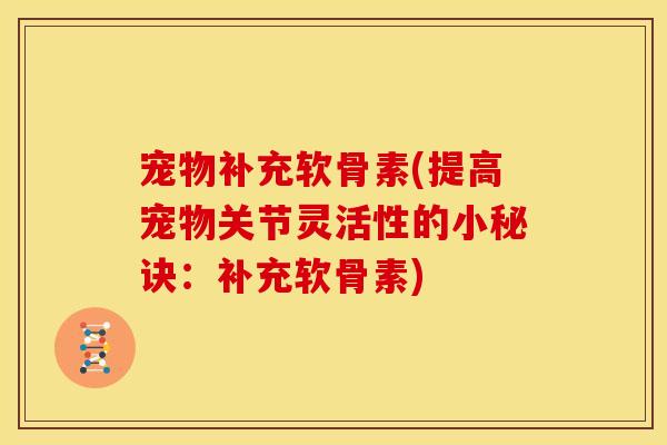 宠物补充软骨素(提高宠物关节灵活性的小秘诀：补充软骨素)