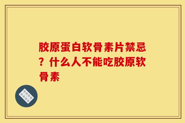 胶原蛋白软骨素片禁忌？什么人不能吃胶原软骨素