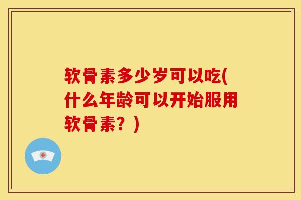 软骨素多少岁可以吃(什么年龄可以开始服用软骨素？)