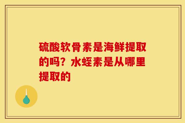 硫酸软骨素是海鲜提取的吗？水蛭素是从哪里提取的