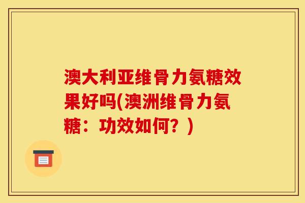 澳大利亚维骨力氨糖效果好吗(澳洲维骨力氨糖：功效如何？)