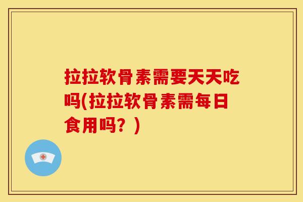 拉拉软骨素需要天天吃吗(拉拉软骨素需每日食用吗？)