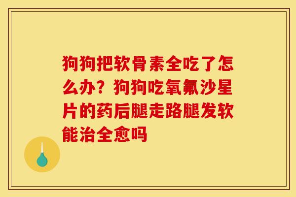 狗狗把软骨素全吃了怎么办？狗狗吃氧氟沙星片的药后腿走路腿发软能治全愈吗
