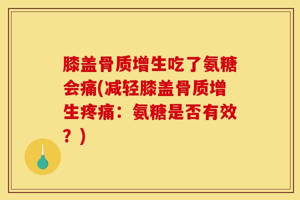 膝盖骨质增生吃了氨糖会痛(减轻膝盖骨质增生疼痛：氨糖是否有效？)