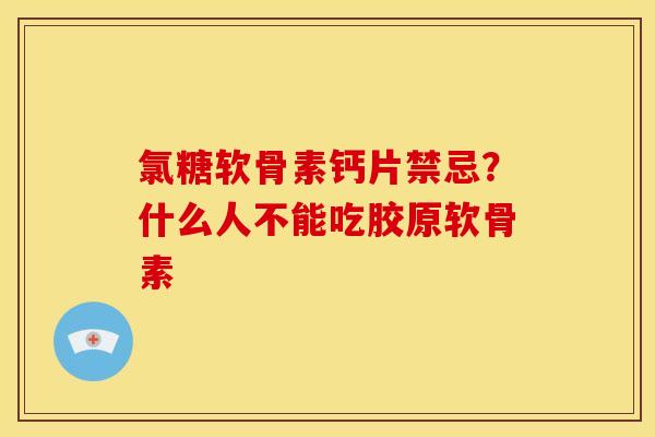 氯糖软骨素钙片禁忌？什么人不能吃胶原软骨素