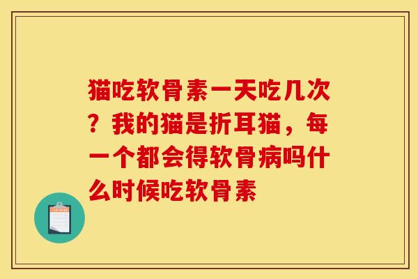 猫吃软骨素一天吃几次？我的猫是折耳猫，每一个都会得软骨病吗什么时候吃软骨素