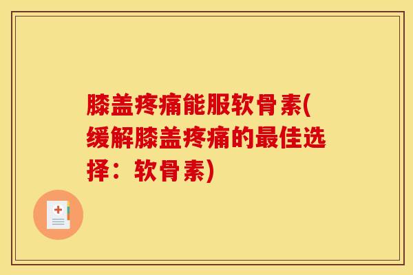 膝盖疼痛能服软骨素(缓解膝盖疼痛的最佳选择：软骨素)