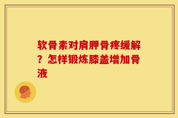 软骨素对肩胛骨疼缓解？怎样锻炼膝盖增加骨液