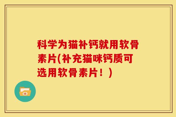科学为猫补钙就用软骨素片(补充猫咪钙质可选用软骨素片！)