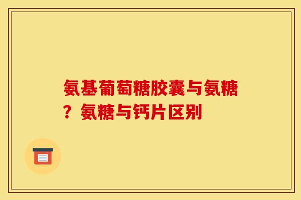 氨基葡萄糖胶囊与氨糖？氨糖与钙片区别