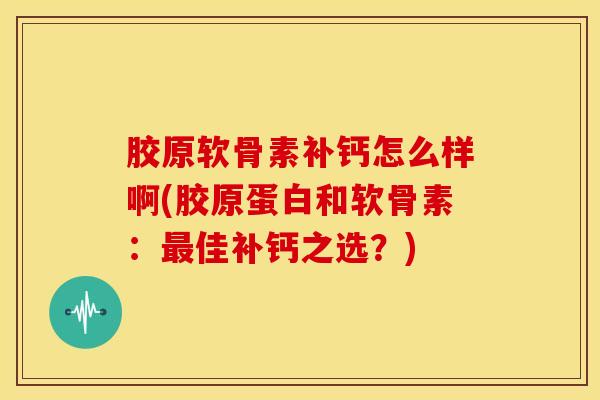 胶原软骨素补钙怎么样啊(胶原蛋白和软骨素：最佳补钙之选？)