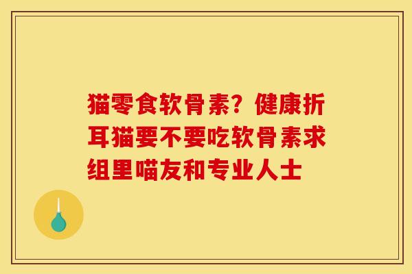 猫零食软骨素？健康折耳猫要不要吃软骨素求组里喵友和专业人士