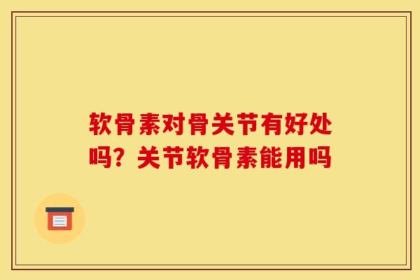 软骨素对骨关节有好处吗？关节软骨素能用吗