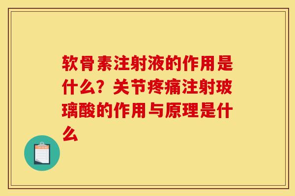 软骨素注射液的作用是什么？关节疼痛注射玻璃酸的作用与原理是什么