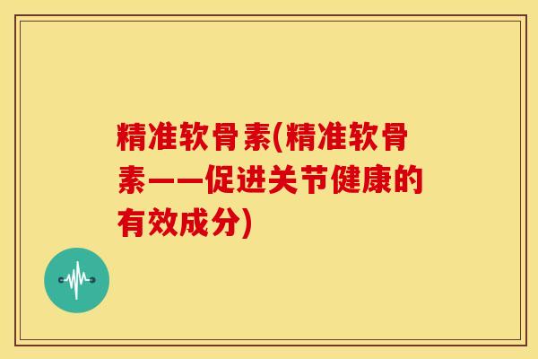 精准软骨素(精准软骨素——促进关节健康的有效成分)