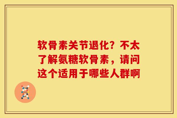 软骨素关节退化？不太了解氨糖软骨素，请问这个适用于哪些人群啊