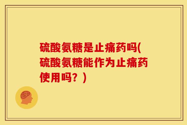 硫酸氨糖是止痛药吗(硫酸氨糖能作为止痛药使用吗？)
