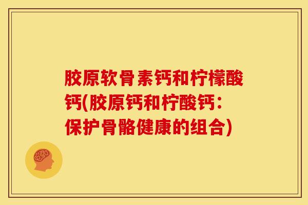 胶原软骨素钙和柠檬酸钙(胶原钙和柠酸钙：保护骨骼健康的组合)