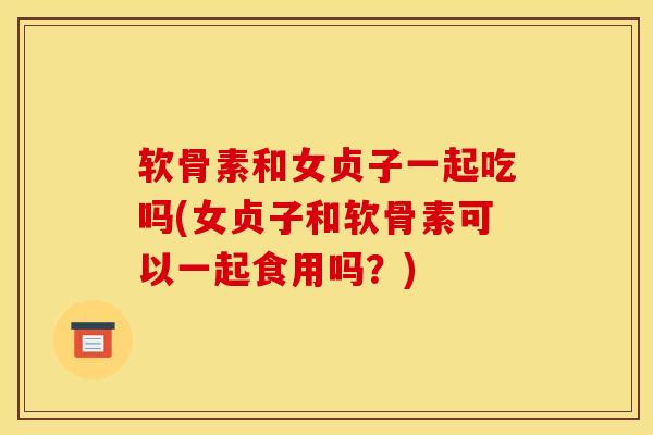 软骨素和女贞子一起吃吗(女贞子和软骨素可以一起食用吗？)