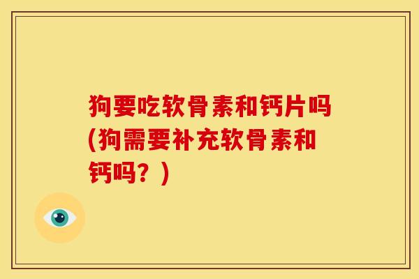 狗要吃软骨素和钙片吗(狗需要补充软骨素和钙吗？)